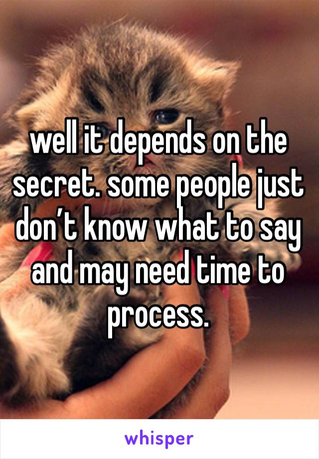 well it depends on the secret. some people just don’t know what to say and may need time to process. 