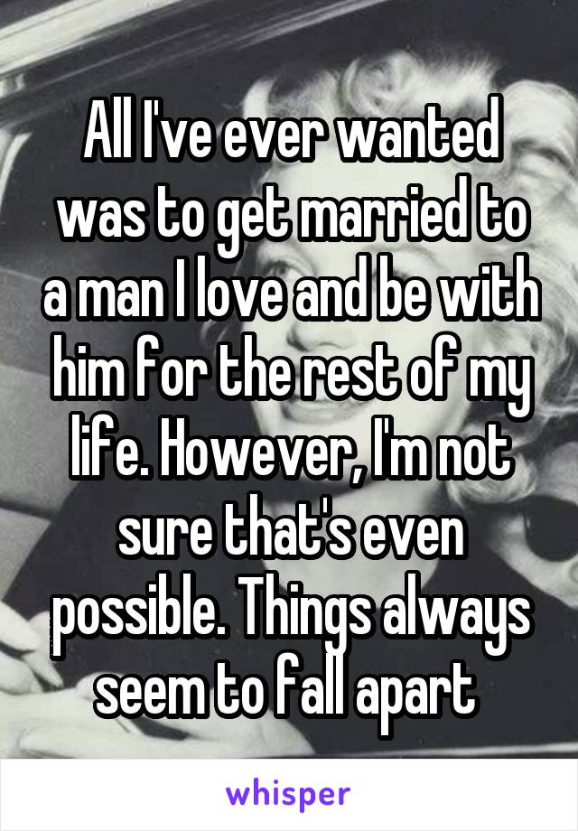 All I've ever wanted was to get married to a man I love and be with him for the rest of my life. However, I'm not sure that's even possible. Things always seem to fall apart 