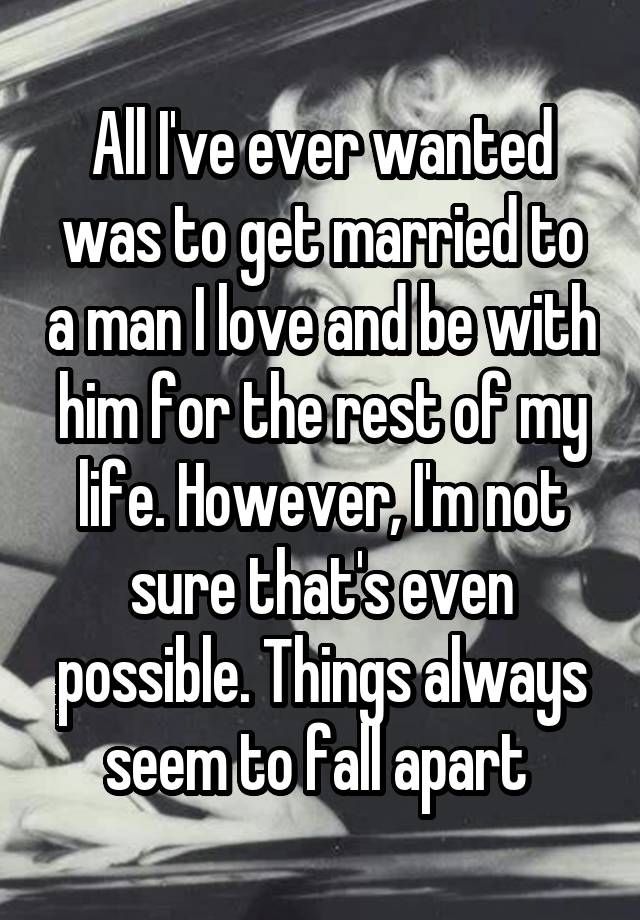 All I've ever wanted was to get married to a man I love and be with him for the rest of my life. However, I'm not sure that's even possible. Things always seem to fall apart 