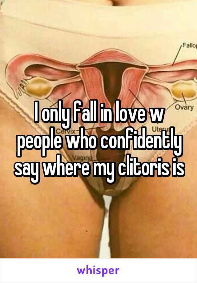 I only fall in love w people who confidently say where my clitoris is