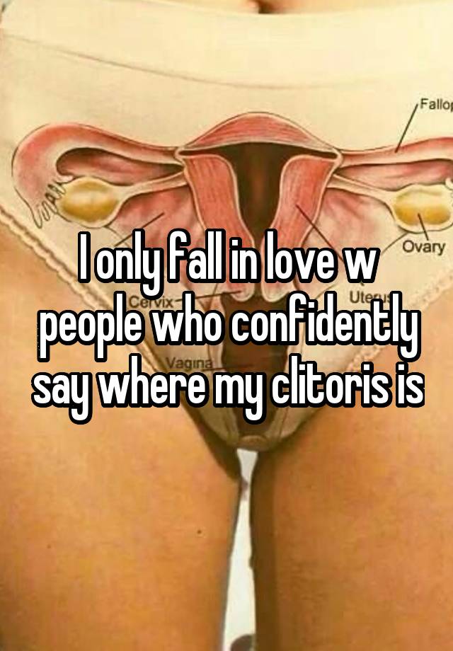 I only fall in love w people who confidently say where my clitoris is