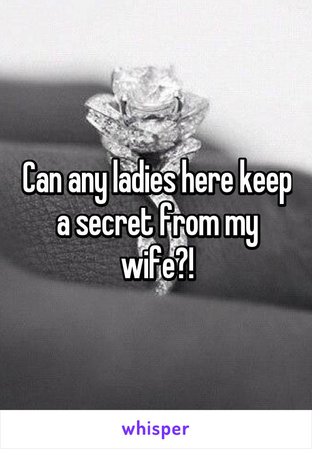 Can any ladies here keep a secret from my wife?!