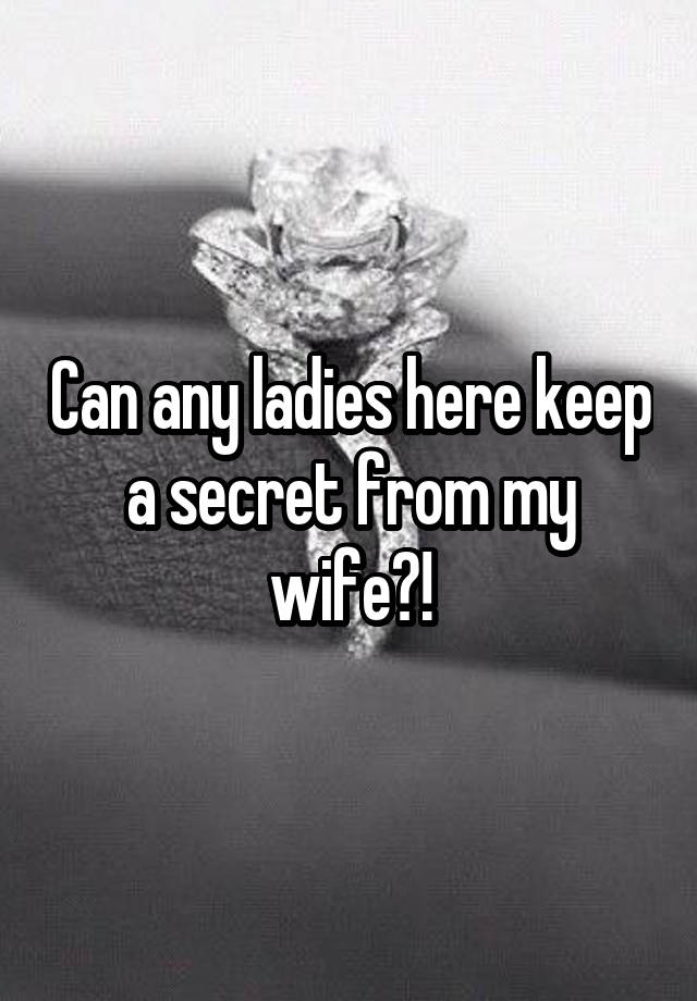 Can any ladies here keep a secret from my wife?!