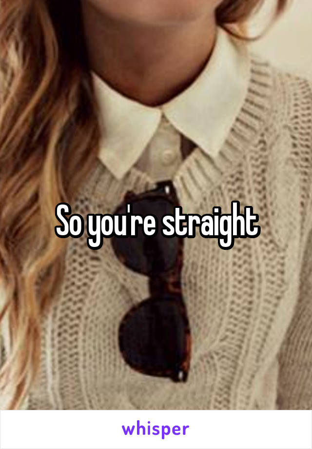 So you're straight