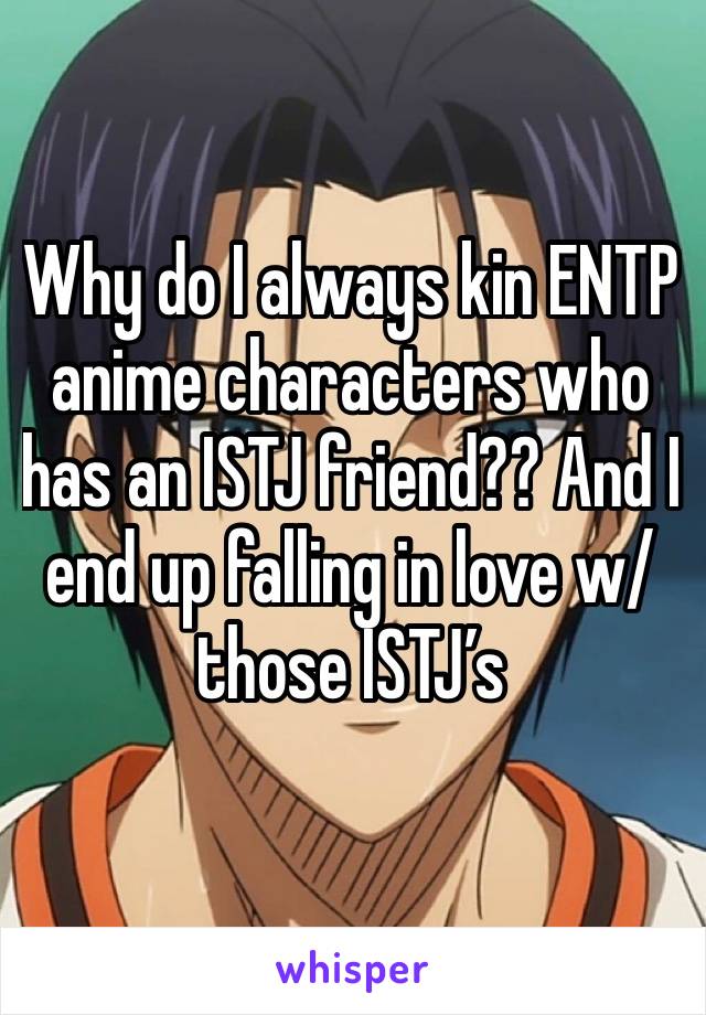 Why do I always kin ENTP anime characters who has an ISTJ friend?? And I end up falling in love w/ those ISTJ’s