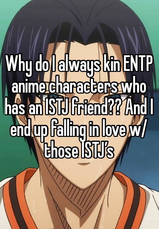 Why do I always kin ENTP anime characters who has an ISTJ friend?? And I end up falling in love w/ those ISTJ’s