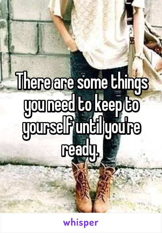 There are some things you need to keep to yourself until you're ready. 