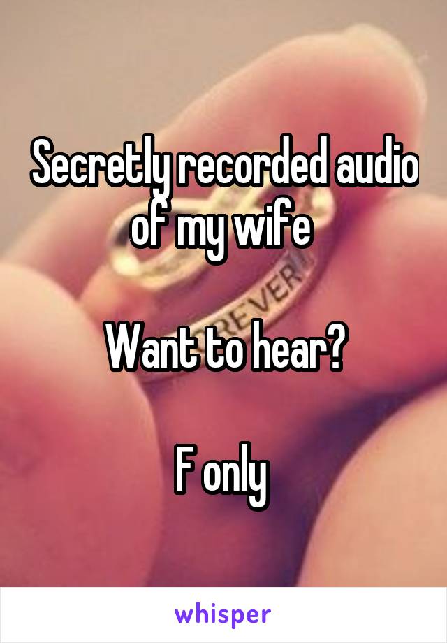 Secretly recorded audio of my wife 

Want to hear?

F only 