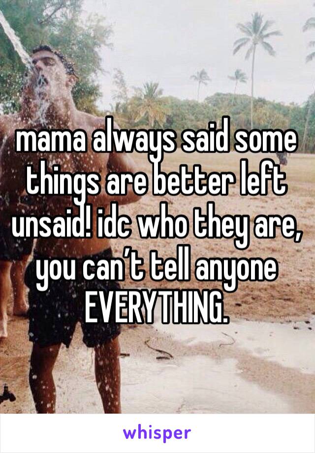 mama always said some things are better left unsaid! idc who they are, you can’t tell anyone EVERYTHING.