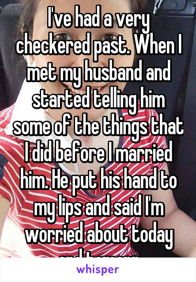 I've had a very checkered past. When I met my husband and started telling him some of the things that I did before I married him. He put his hand to my lips and said I'm worried about today and tomorr