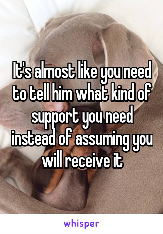 It's almost like you need to tell him what kind of support you need instead of assuming you will receive it