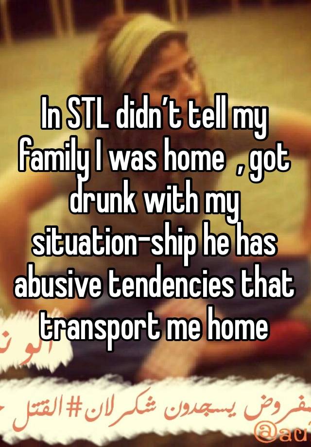 In STL didn’t tell my family I was home  , got drunk with my situation-ship he has abusive tendencies that transport me home 