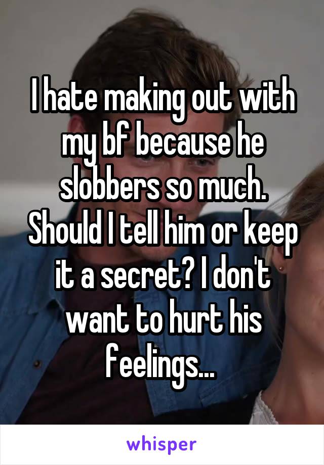 I hate making out with my bf because he slobbers so much. Should I tell him or keep it a secret? I don't want to hurt his feelings... 