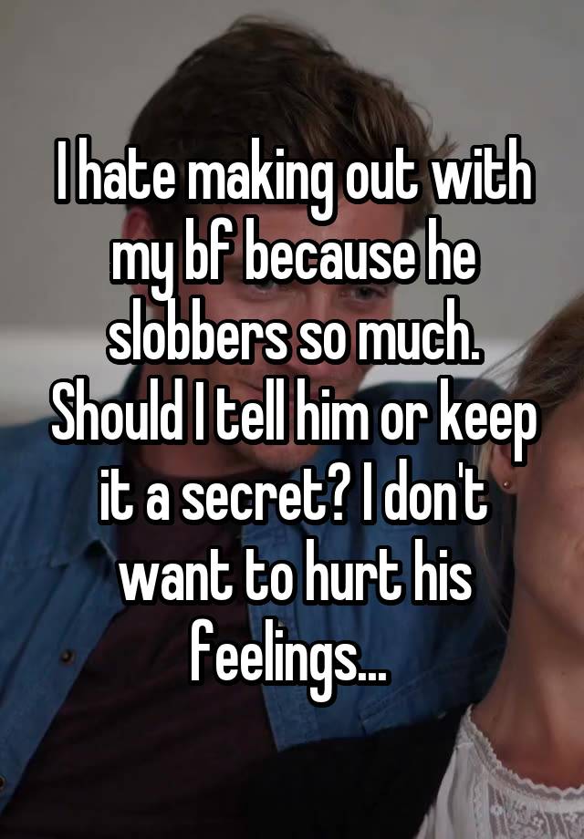 I hate making out with my bf because he slobbers so much. Should I tell him or keep it a secret? I don't want to hurt his feelings... 