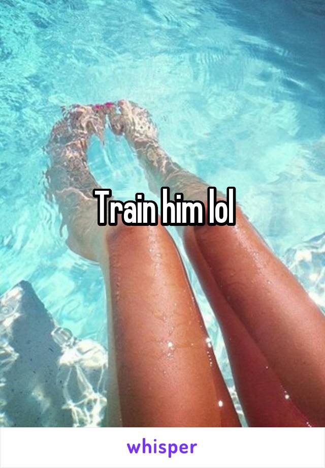 Train him lol
