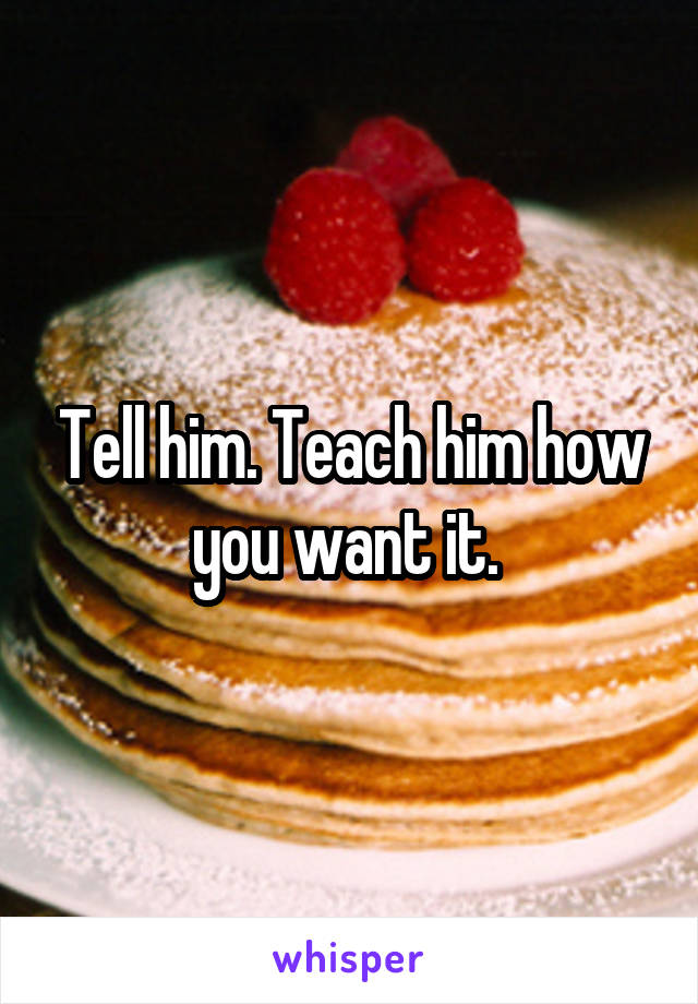 Tell him. Teach him how you want it. 