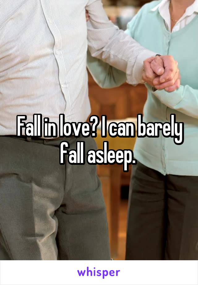 Fall in love? I can barely fall asleep. 