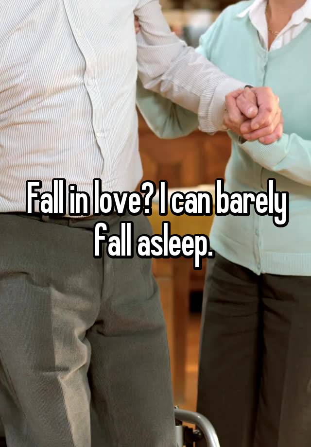 Fall in love? I can barely fall asleep. 