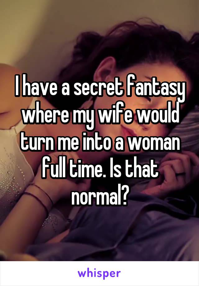 I have a secret fantasy where my wife would turn me into a woman full time. Is that normal?