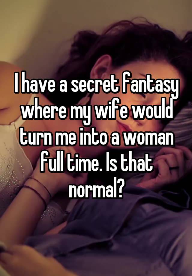 I have a secret fantasy where my wife would turn me into a woman full time. Is that normal?