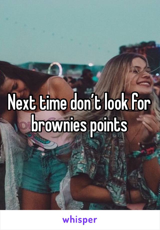 Next time don’t look for brownies points 