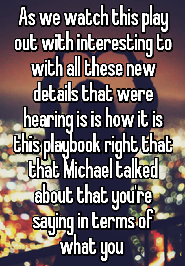 As we watch this play out with interesting to with all these new details that were hearing is is how it is this playbook right that that Michael talked about that you're saying in terms of what you 