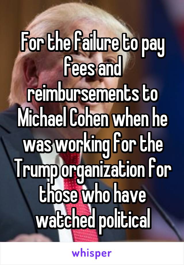 For the failure to pay fees and reimbursements to Michael Cohen when he was working for the Trump organization for those who have watched political