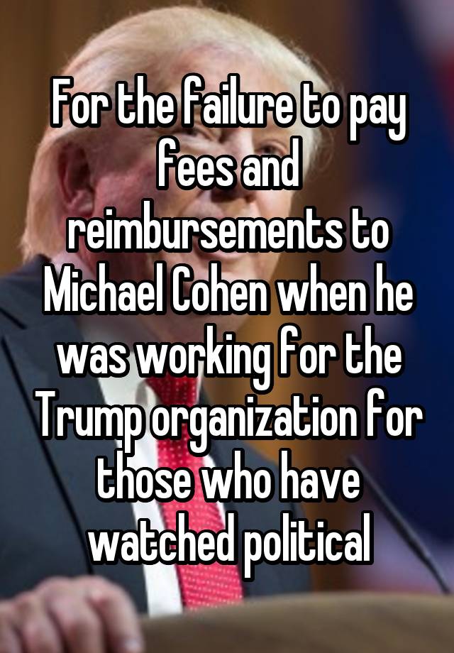 For the failure to pay fees and reimbursements to Michael Cohen when he was working for the Trump organization for those who have watched political