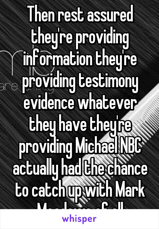 Then rest assured they're providing information they're providing testimony evidence whatever they have they're providing Michael NBC actually had the chance to catch up with Mark Meadows of all