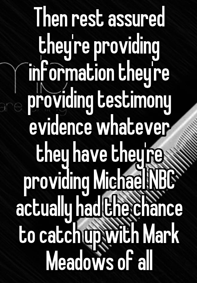 Then rest assured they're providing information they're providing testimony evidence whatever they have they're providing Michael NBC actually had the chance to catch up with Mark Meadows of all