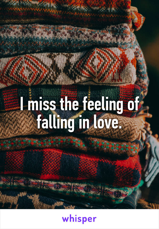 I miss the feeling of falling in love.