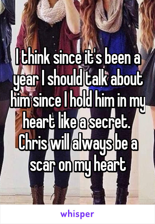 I think since it's been a year I should talk about him since I hold him in my heart like a secret. 
Chris will always be a scar on my heart