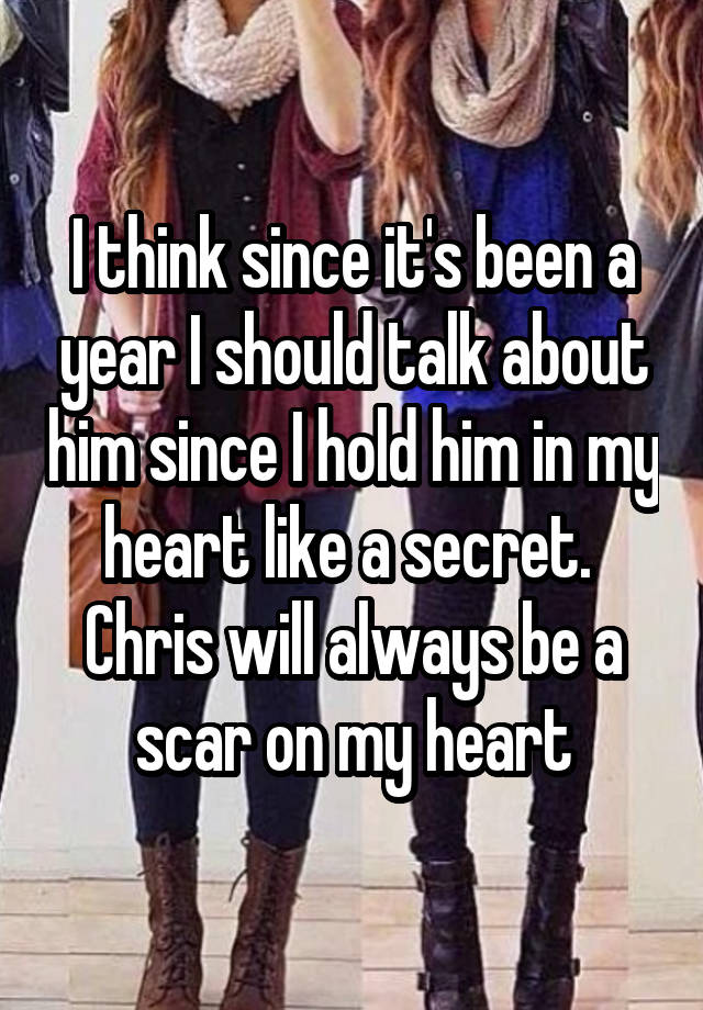 I think since it's been a year I should talk about him since I hold him in my heart like a secret. 
Chris will always be a scar on my heart