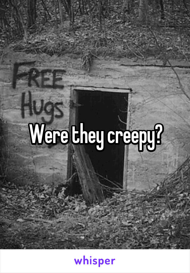 Were they creepy?