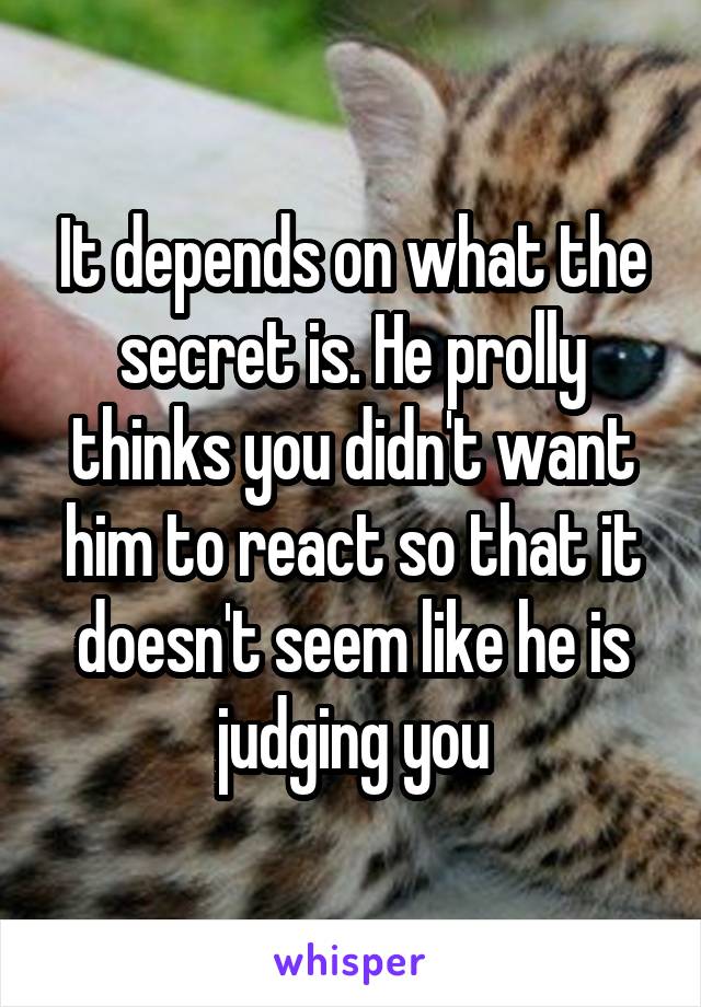 It depends on what the secret is. He prolly thinks you didn't want him to react so that it doesn't seem like he is judging you