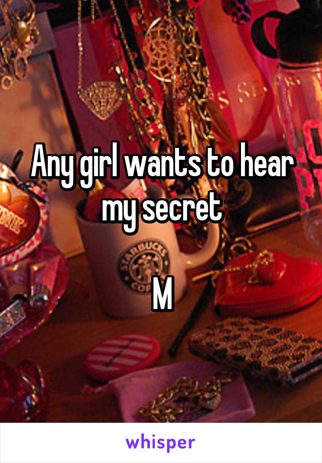 Any girl wants to hear my secret

M