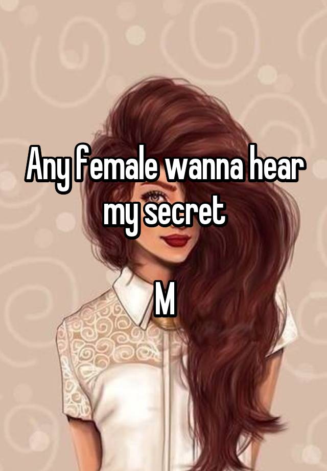 Any female wanna hear my secret

M