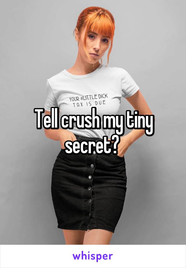 Tell crush my tiny secret? 