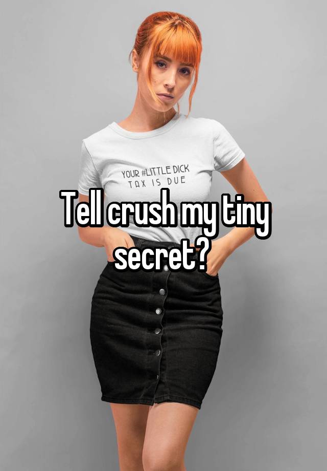 Tell crush my tiny secret? 