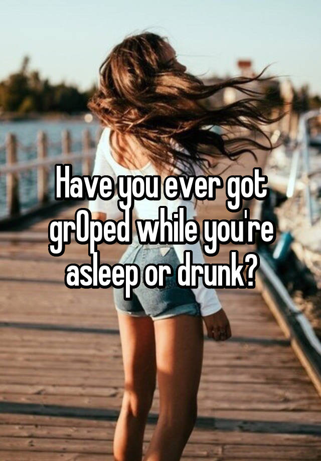 Have you ever got grOped while you're asleep or drunk?