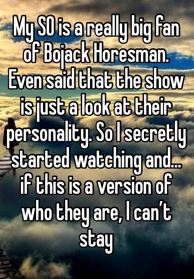 My SO is a really big fan of Bojack Horesman. Even said that the show is just a look at their personality. So I secretly started watching and… if this is a version of who they are, I can’t stay