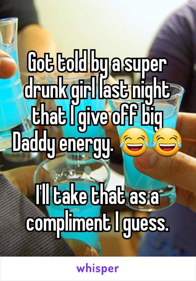 Got told by a super drunk girl last night that I give off big Daddy energy. 😂😂

I'll take that as a compliment I guess.