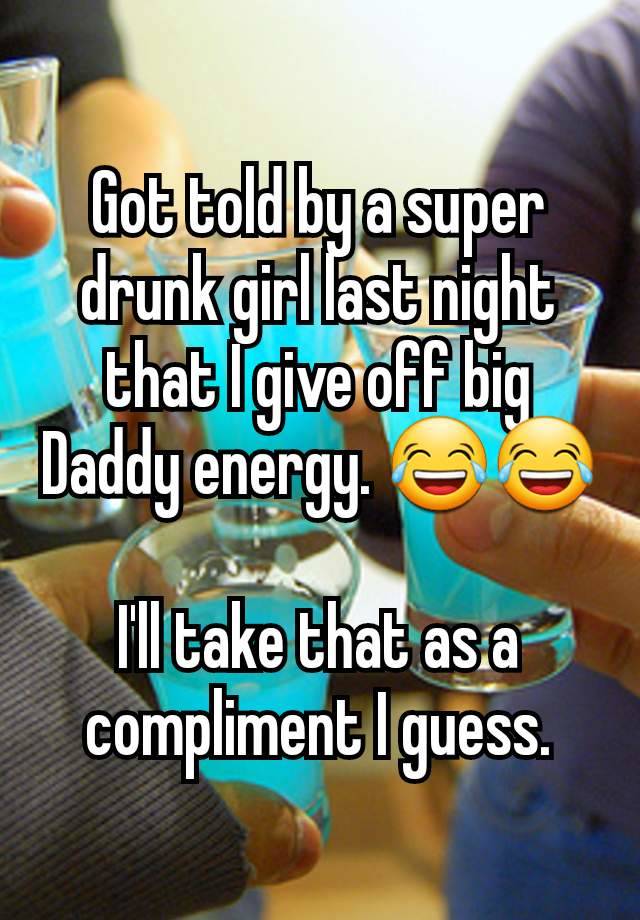 Got told by a super drunk girl last night that I give off big Daddy energy. 😂😂

I'll take that as a compliment I guess.