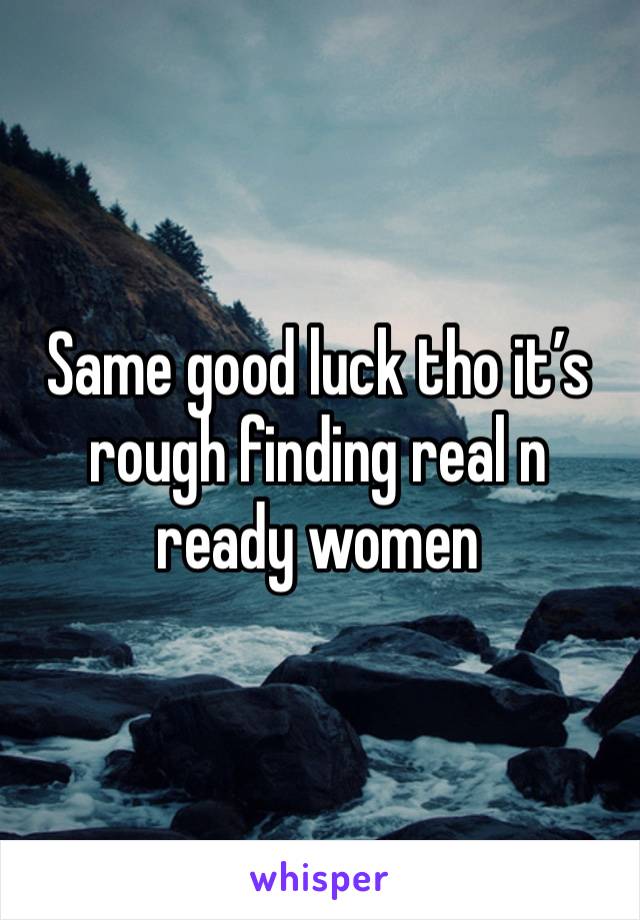 Same good luck tho it’s rough finding real n ready women