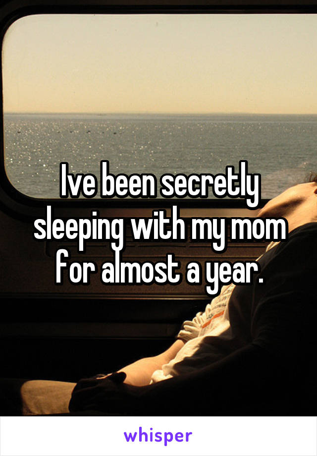 Ive been secretly sleeping with my mom for almost a year.