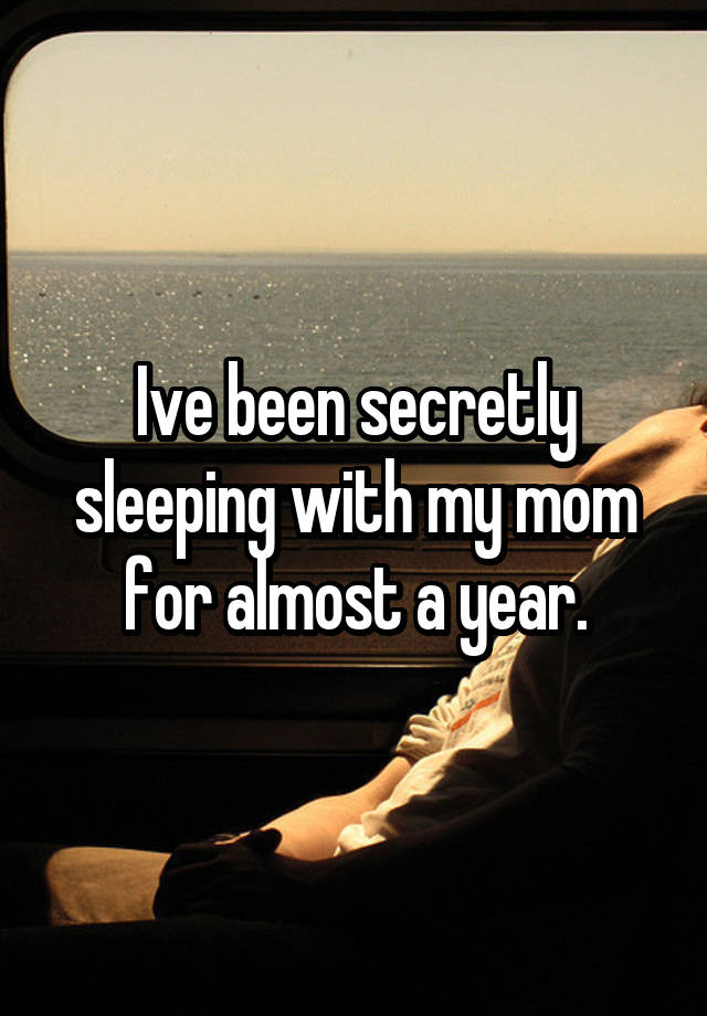 Ive been secretly sleeping with my mom for almost a year.