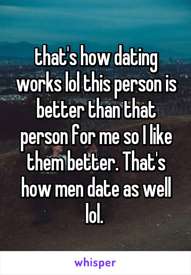 that's how dating works lol this person is better than that person for me so I like them better. That's how men date as well lol. 