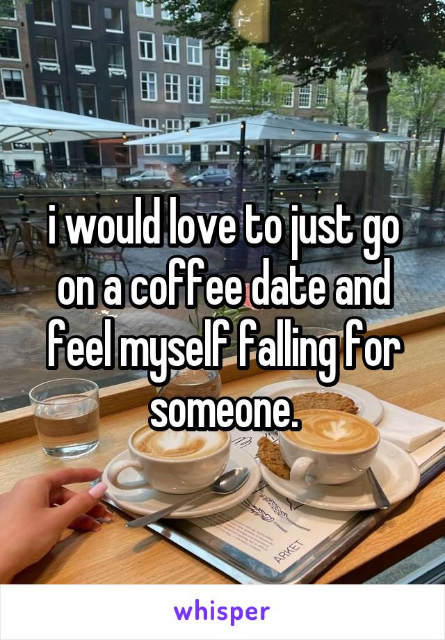 i would love to just go on a coffee date and feel myself falling for someone.