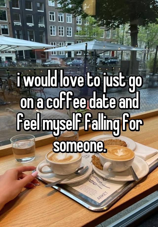 i would love to just go on a coffee date and feel myself falling for someone.