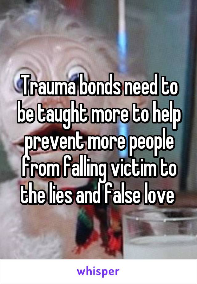 Trauma bonds need to be taught more to help prevent more people from falling victim to the lies and false love 